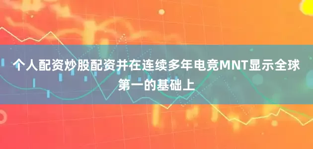 个人配资炒股配资并在连续多年电竞MNT显示全球第一的基础上