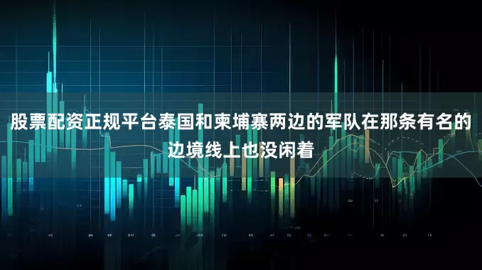股票配资正规平台泰国和柬埔寨两边的军队在那条有名的边境线上也没闲着