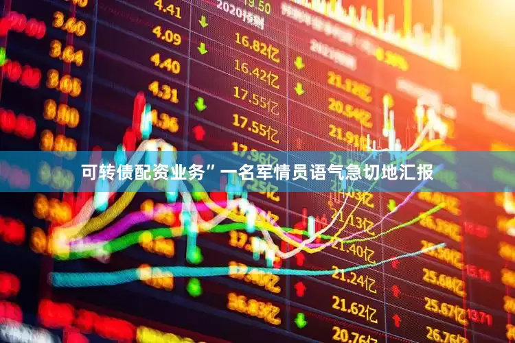 可转债配资业务”一名军情员语气急切地汇报
