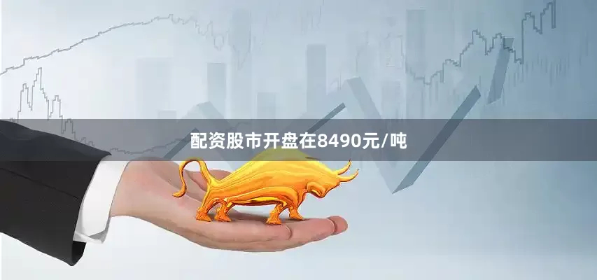配资股市开盘在8490元/吨