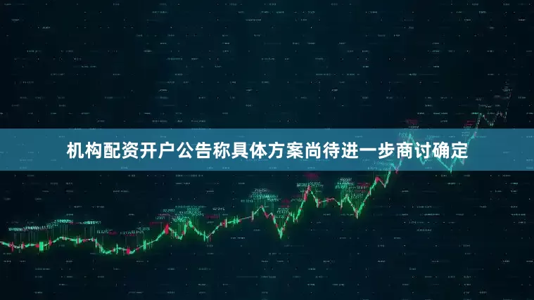 机构配资开户公告称具体方案尚待进一步商讨确定