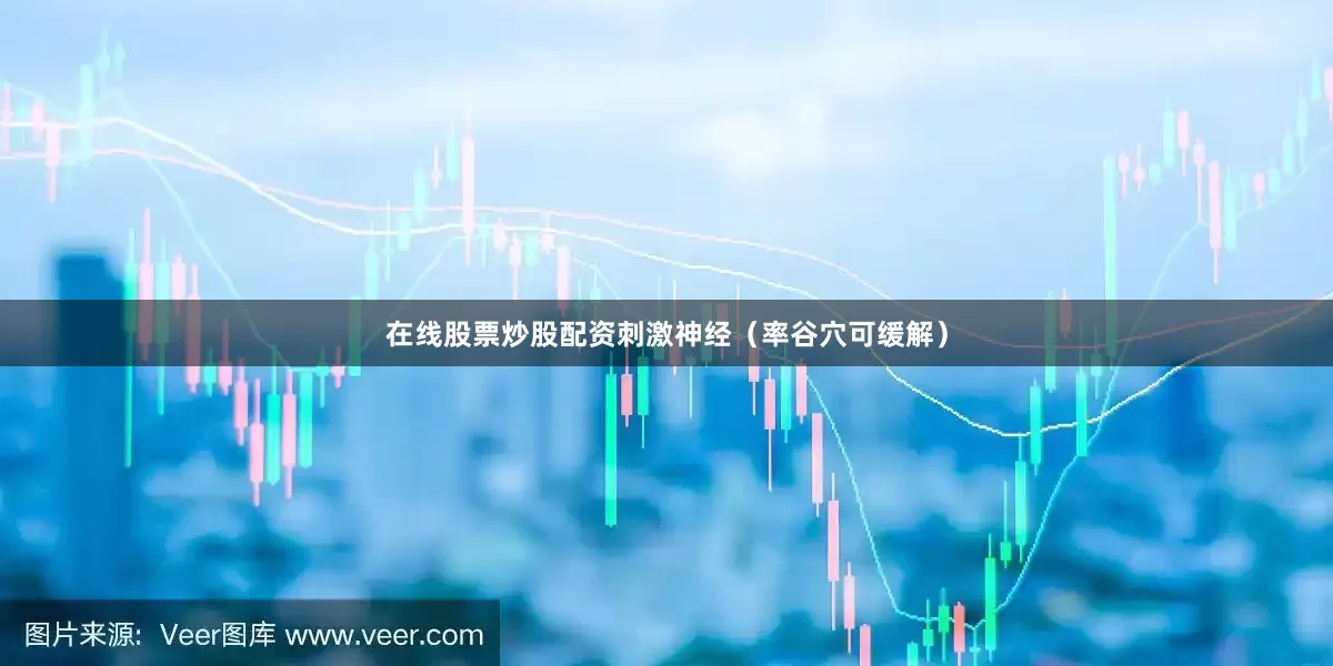 在线股票炒股配资刺激神经（率谷穴可缓解）