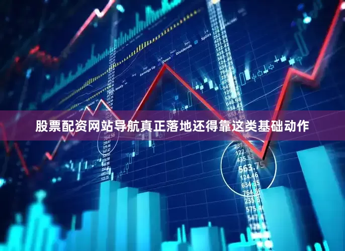 股票配资网站导航真正落地还得靠这类基础动作