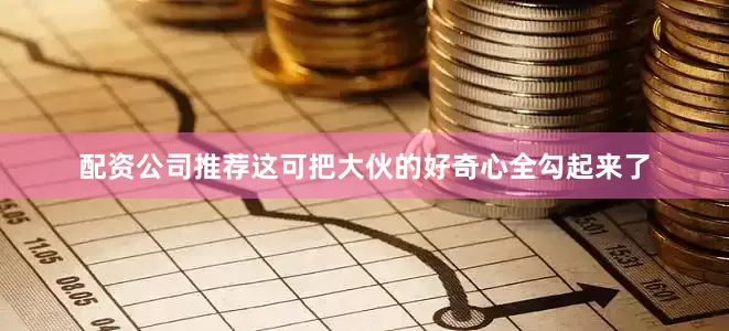 配资公司推荐这可把大伙的好奇心全勾起来了