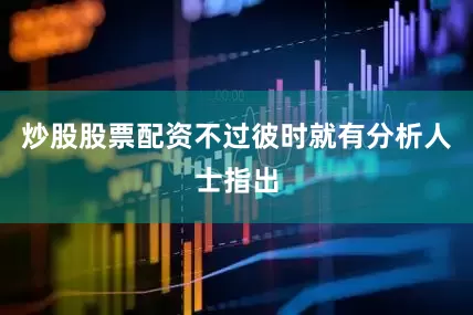 炒股股票配资不过彼时就有分析人士指出