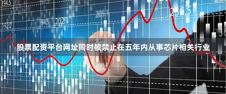 股票配资平台网址同时被禁止在五年内从事芯片相关行业
