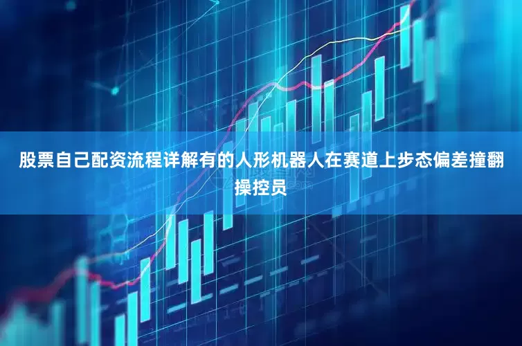 股票自己配资流程详解有的人形机器人在赛道上步态偏差撞翻操控员