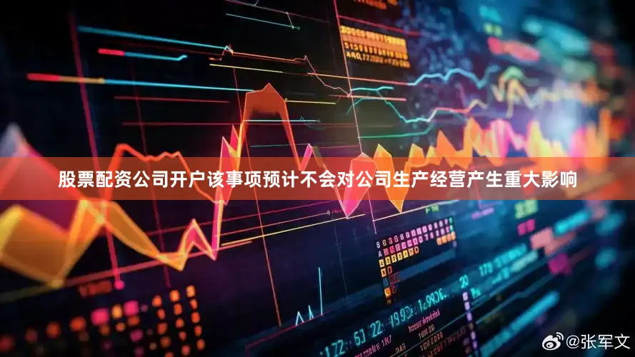 股票配资公司开户该事项预计不会对公司生产经营产生重大影响