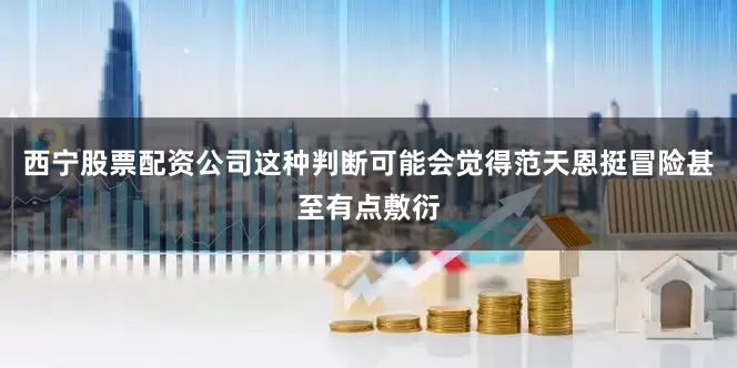 西宁股票配资公司这种判断可能会觉得范天恩挺冒险甚至有点敷衍