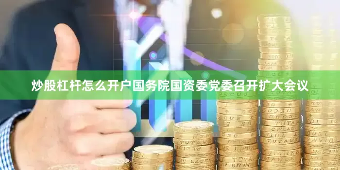 炒股杠杆怎么开户国务院国资委党委召开扩大会议