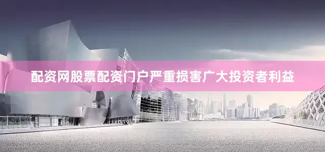 配资网股票配资门户严重损害广大投资者利益