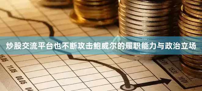 炒股交流平台也不断攻击鲍威尔的履职能力与政治立场