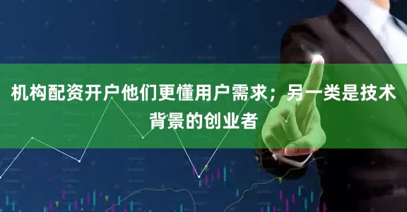 机构配资开户他们更懂用户需求；另一类是技术背景的创业者
