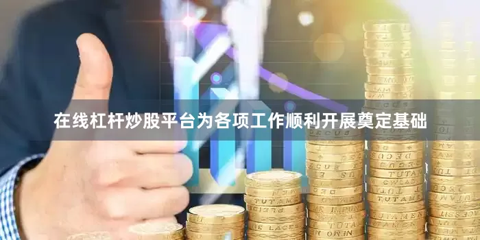 在线杠杆炒股平台为各项工作顺利开展奠定基础