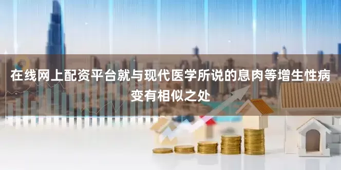在线网上配资平台就与现代医学所说的息肉等增生性病变有相似之处