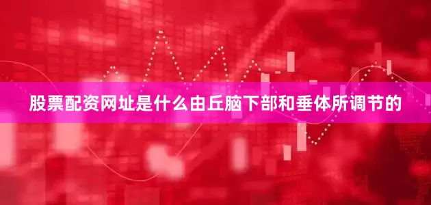 股票配资网址是什么由丘脑下部和垂体所调节的