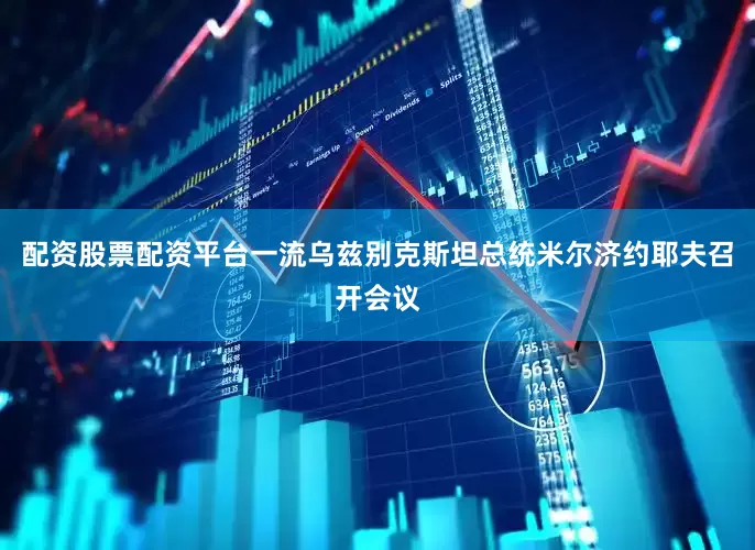 配资股票配资平台一流乌兹别克斯坦总统米尔济约耶夫召开会议