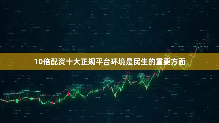 10倍配资十大正规平台环境是民生的重要方面