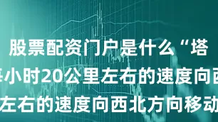 股票配资门户是什么“塔巴”将以每小时20公里左右的速度向西北方向移动