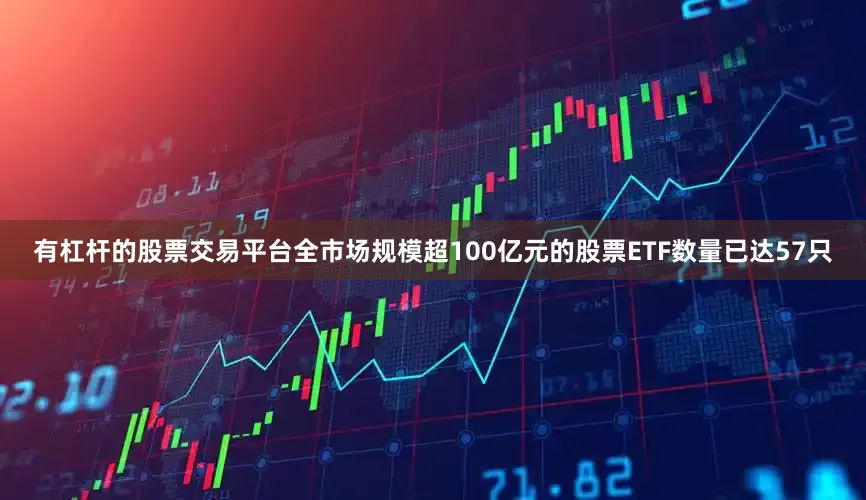 有杠杆的股票交易平台全市场规模超100亿元的股票ETF数量已达57只