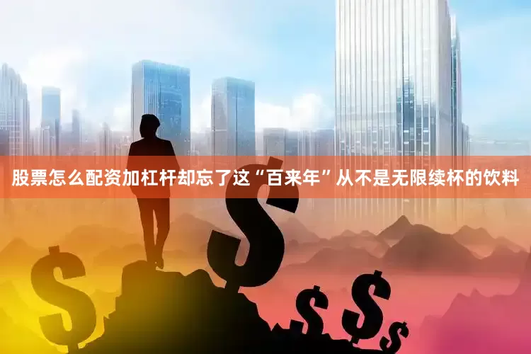 股票怎么配资加杠杆却忘了这“百来年”从不是无限续杯的饮料
