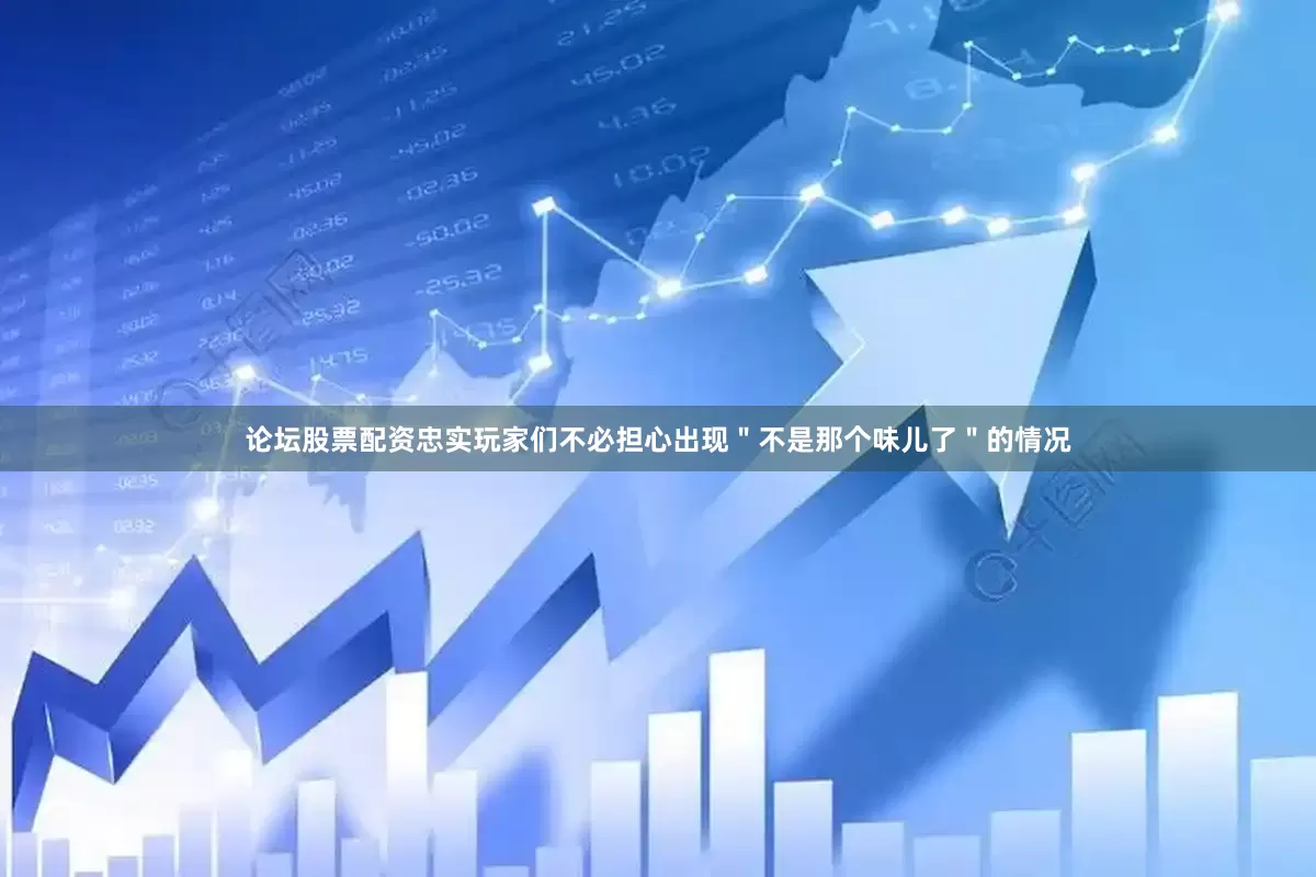 论坛股票配资忠实玩家们不必担心出现＂不是那个味儿了＂的情况