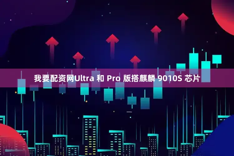 我要配资网Ultra 和 Pro 版搭麒麟 9010S 芯片