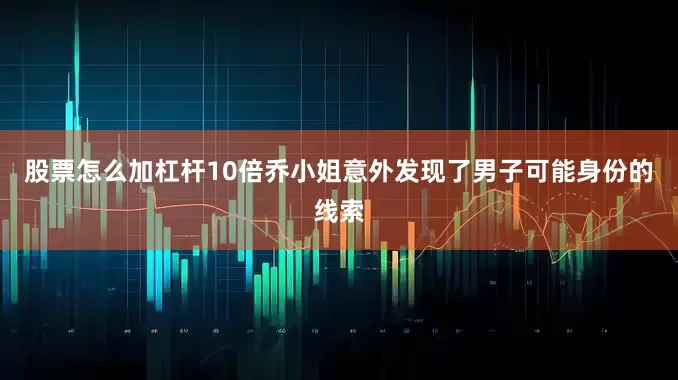 股票怎么加杠杆10倍乔小姐意外发现了男子可能身份的线索