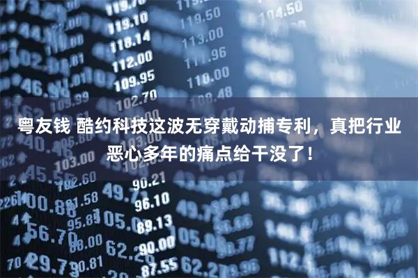 粤友钱 酷约科技这波无穿戴动捕专利，真把行业恶心多年的痛点给干没了！