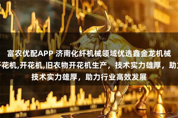 富农优配APP 济南化纤机械领域优选鑫金龙机械，专注化纤块开花机,开花机,旧衣物开花机生产，技术实力雄厚，助力行业高效发展