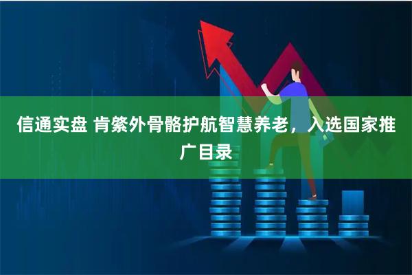 信通实盘 肯綮外骨骼护航智慧养老，入选国家推广目录