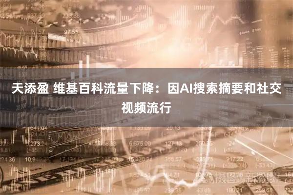 天添盈 维基百科流量下降：因AI搜索摘要和社交视频流行