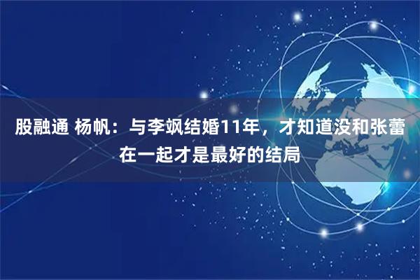 股融通 杨帆：与李飒结婚11年，才知道没和张蕾在一起才是最好的结局