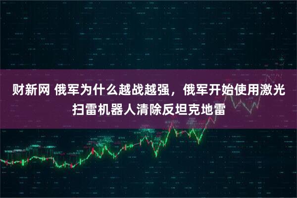 财新网 俄军为什么越战越强，俄军开始使用激光扫雷机器人清除反坦克地雷