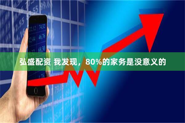 弘盛配资 我发现，80%的家务是没意义的