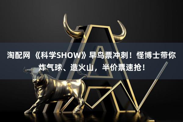 淘配网 《科学SHOW》早鸟票冲刺！怪博士带你炸气球、造火山，半价票速抢！