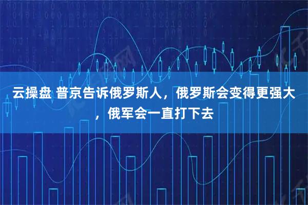 云操盘 普京告诉俄罗斯人，俄罗斯会变得更强大，俄军会一直打下去