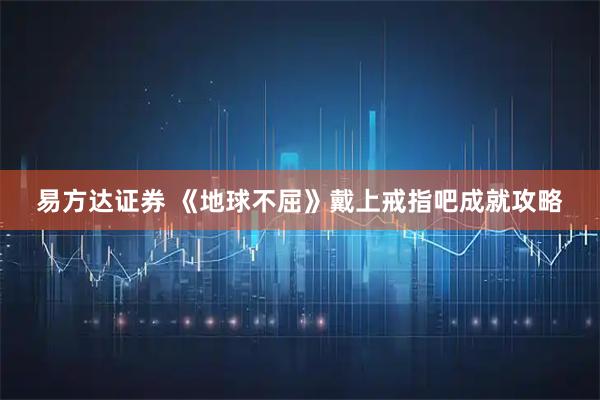 易方达证券 《地球不屈》戴上戒指吧成就攻略