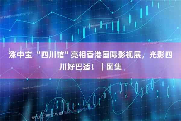 涨中宝 “四川馆”亮相香港国际影视展，光影四川好巴适！｜图集