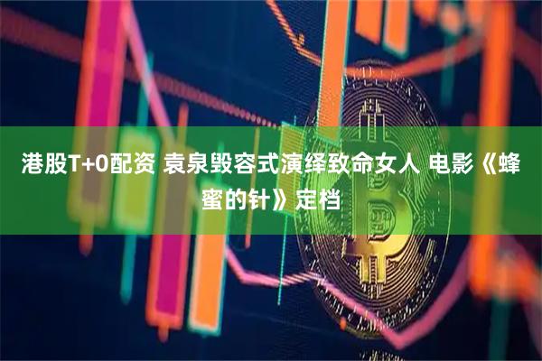 港股T+0配资 袁泉毁容式演绎致命女人 电影《蜂蜜的针》定档