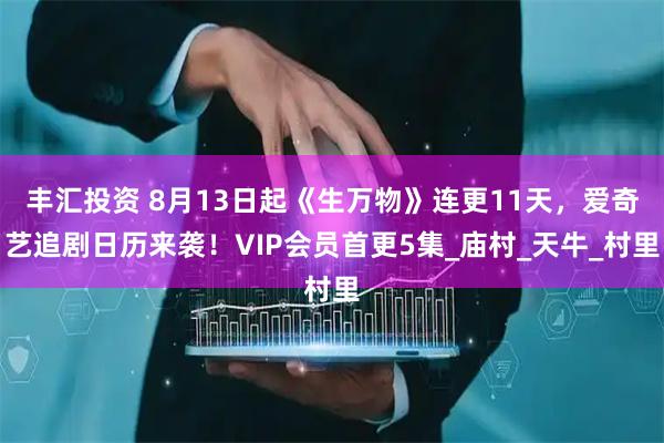 丰汇投资 8月13日起《生万物》连更11天，爱奇艺追剧日历来袭！VIP会员首更5集_庙村_天牛_村里