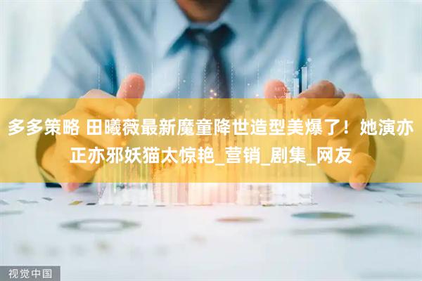 多多策略 田曦薇最新魔童降世造型美爆了！她演亦正亦邪妖猫太惊艳_营销_剧集_网友