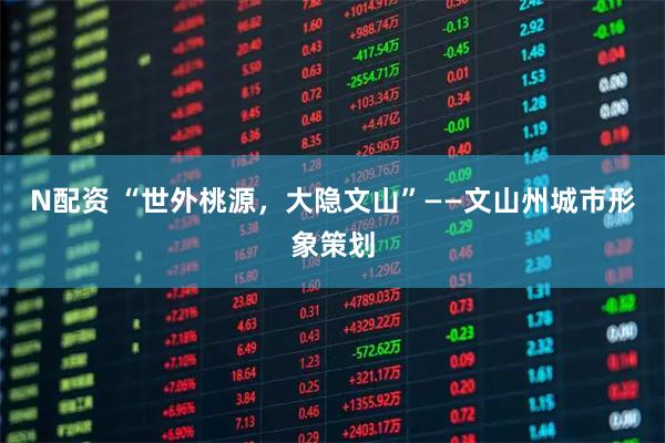 N配资 “世外桃源，大隐文山”——文山州城市形象策划