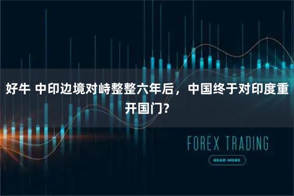 好牛 中印边境对峙整整六年后，中国终于对印度重开国门？