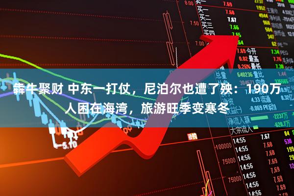 犇牛聚财 中东一打仗，尼泊尔也遭了殃：190万人困在海湾，旅游旺季变寒冬