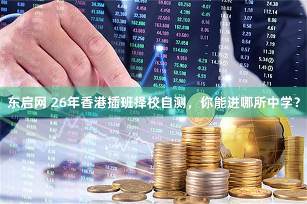 东启网 26年香港插班择校自测，你能进哪所中学？