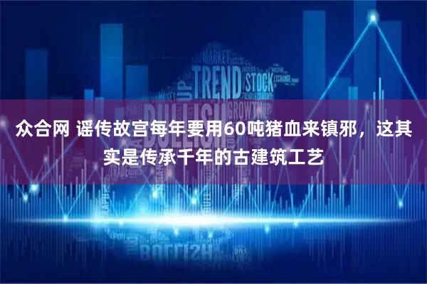 众合网 谣传故宫每年要用60吨猪血来镇邪，这其实是传承千年的古建筑工艺