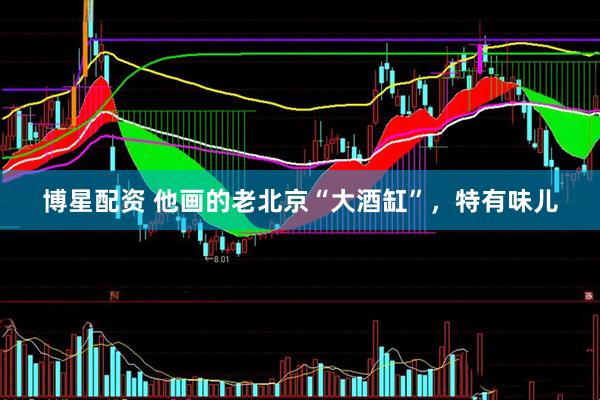 博星配资 他画的老北京“大酒缸”，特有味儿