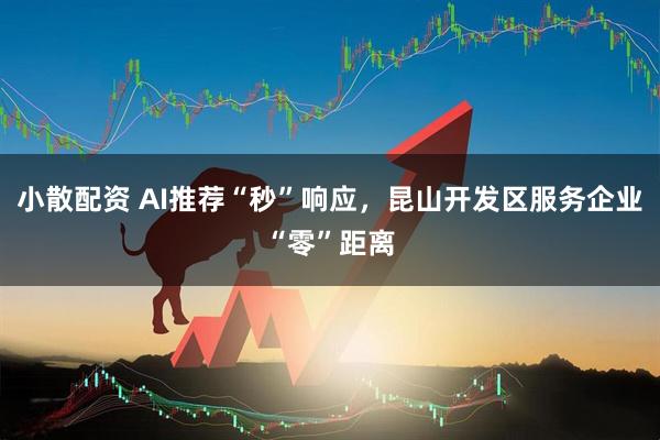 小散配资 AI推荐“秒”响应，昆山开发区服务企业“零”距离