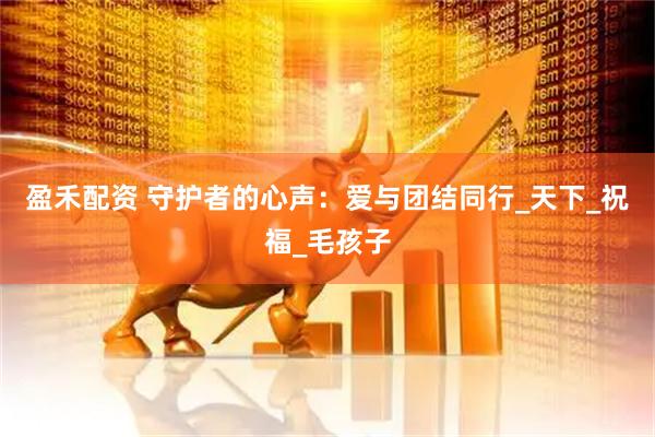 盈禾配资 守护者的心声：爱与团结同行_天下_祝福_毛孩子